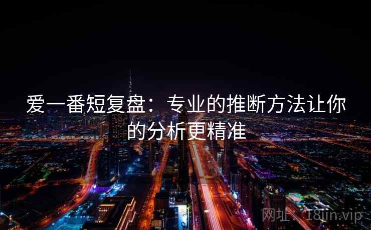 爱一番短复盘：专业的推断方法让你的分析更精准