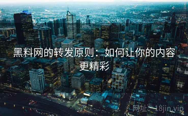 黑料网的转发原则：如何让你的内容更精彩