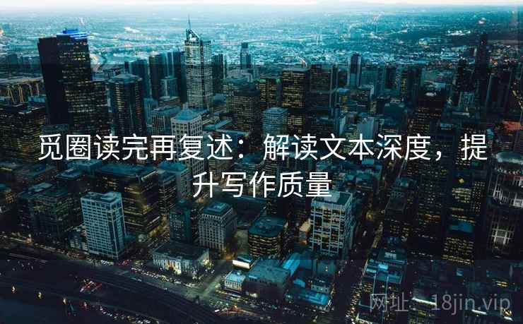 觅圈读完再复述：解读文本深度，提升写作质量