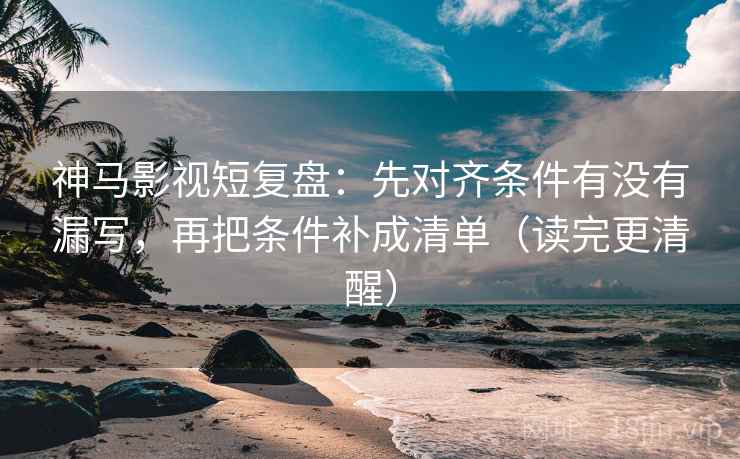 神马影视短复盘：先对齐条件有没有漏写，再把条件补成清单（读完更清醒）