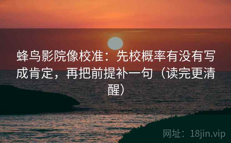 蜂鸟影院像校准：先校概率有没有写成肯定，再把前提补一句（读完更清醒）