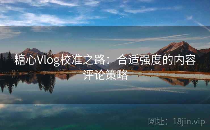 糖心Vlog校准之路：合适强度的内容评论策略
