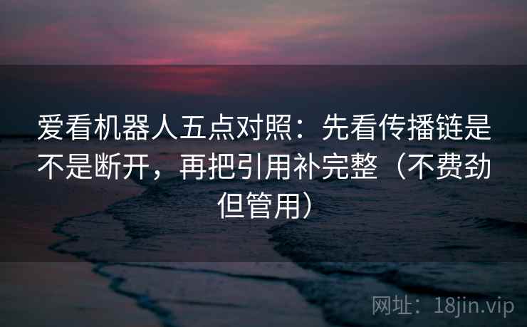 爱看机器人五点对照：先看传播链是不是断开，再把引用补完整（不费劲但管用）
