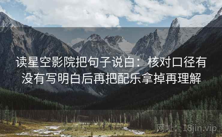 读星空影院把句子说白：核对口径有没有写明白后再把配乐拿掉再理解