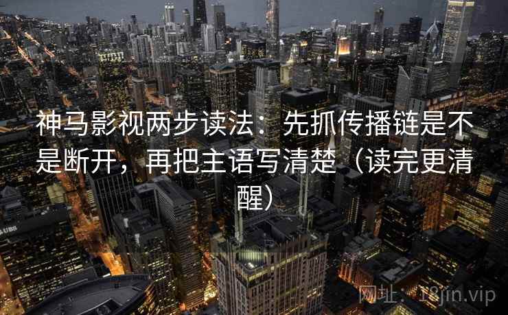 神马影视两步读法：先抓传播链是不是断开，再把主语写清楚（读完更清醒）