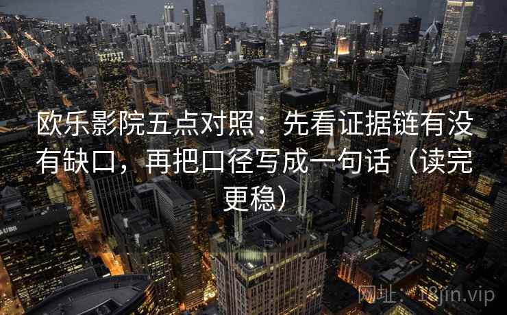 欧乐影院五点对照：先看证据链有没有缺口，再把口径写成一句话（读完更稳）