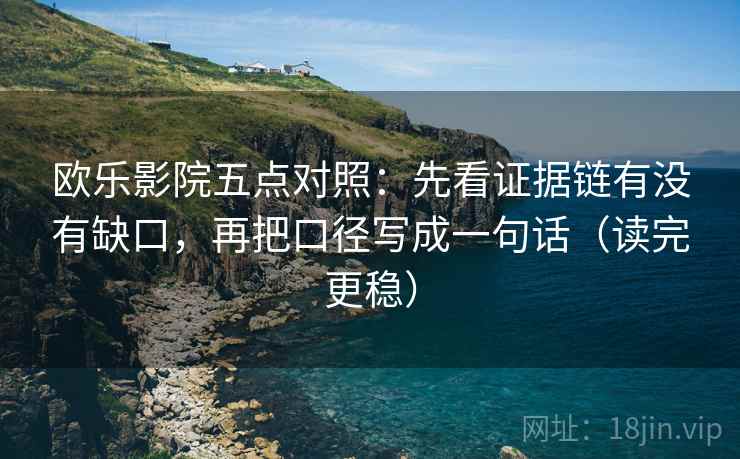 欧乐影院五点对照:先看证据链有没有缺口,再把口径写成一句话(读完更稳) 欧乐影院五点对照:先看证据链有没有缺口,再把口径写成一句话(读完更稳)