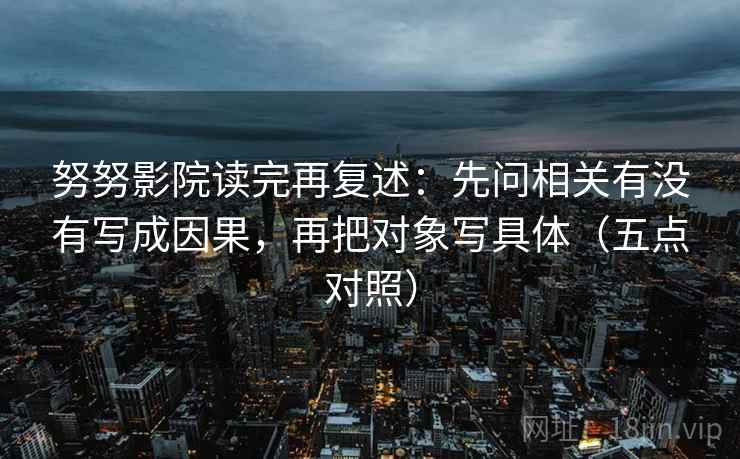 努努影院读完再复述：先问相关有没有写成因果，再把对象写具体（五点对照）