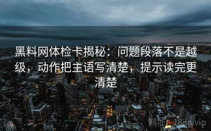 黑料网体检卡揭秘：问题段落不是越级，动作把主语写清楚，提示读完更清楚