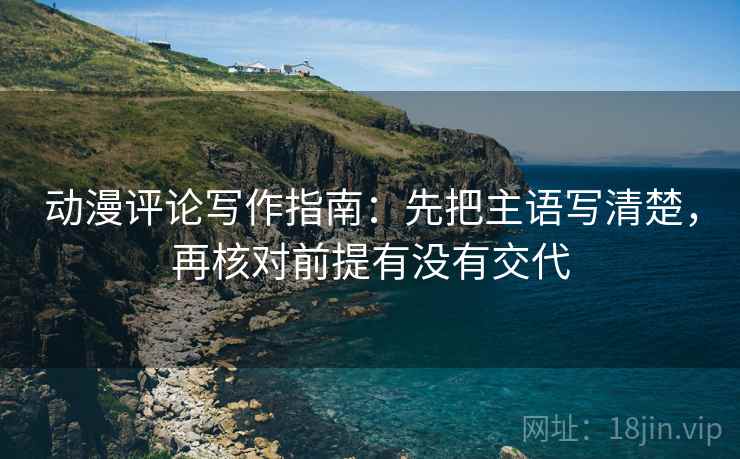 动漫评论写作指南：先把主语写清楚，再核对前提有没有交代