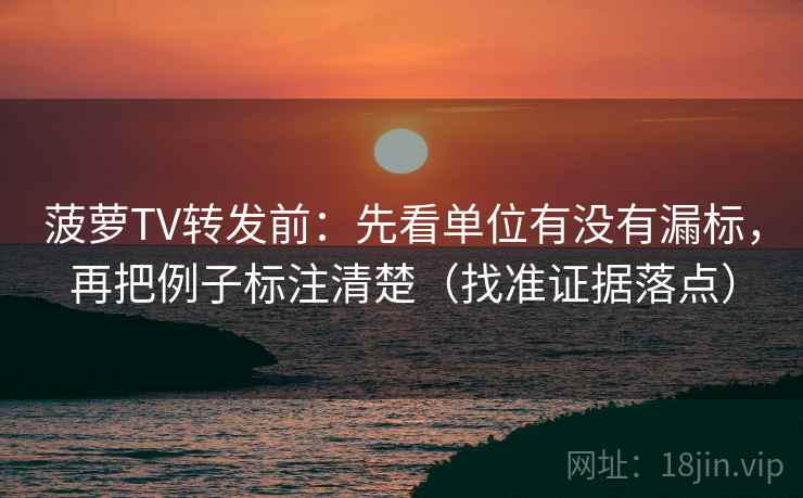 菠萝TV转发前：先看单位有没有漏标，再把例子标注清楚（找准证据落点）