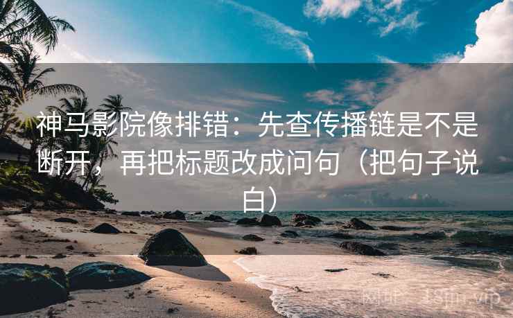 神马影院像排错：先查传播链是不是断开，再把标题改成问句（把句子说白）