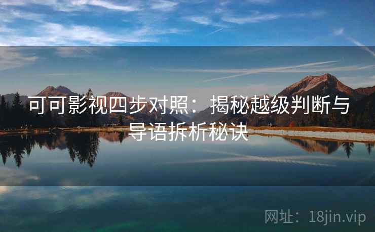 可可影视四步对照:揭秘越级判断与导语拆析秘诀 可可影视四步对照:揭秘越级判断与导语拆析秘诀