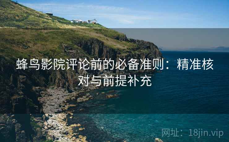 蜂鸟影院评论前的必备准则：精准核对与前提补充