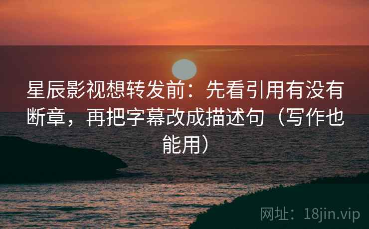 星辰影视想转发前：先看引用有没有断章，再把字幕改成描述句（写作也能用）