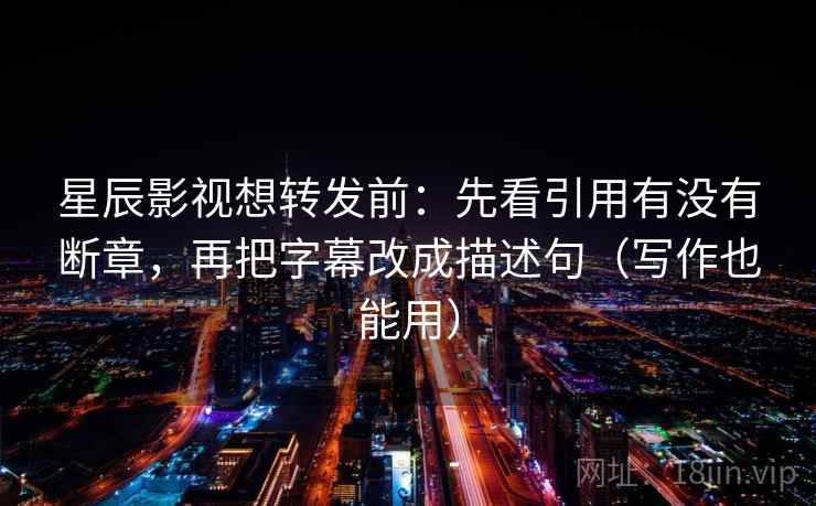 星辰影视想转发前:先看引用有没有断章,再把字幕改成描述句(写作也能用) 星辰影视想转发前:先看引用有没有断章,再把字幕改成描述句(写作也能用)