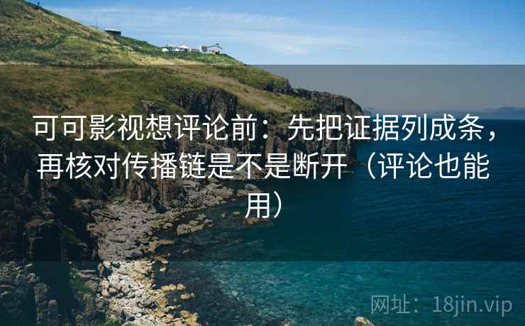 可可影视想评论前：先把证据列成条，再核对传播链是不是断开（评论也能用）