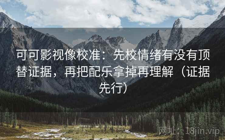 可可影视像校准：先校情绪有没有顶替证据，再把配乐拿掉再理解（证据先行）