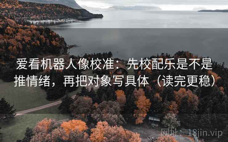 爱看机器人像校准：先校配乐是不是推情绪，再把对象写具体（读完更稳）