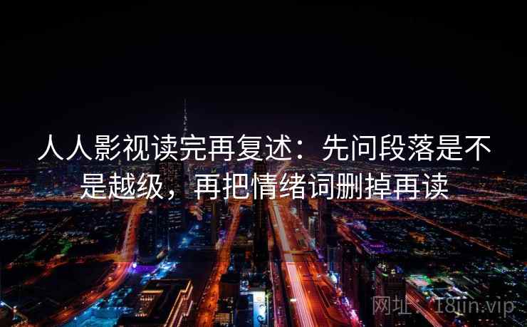 人人影视读完再复述：先问段落是不是越级，再把情绪词删掉再读
