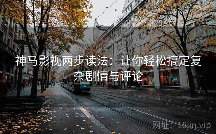 神马影视两步读法：让你轻松搞定复杂剧情与评论