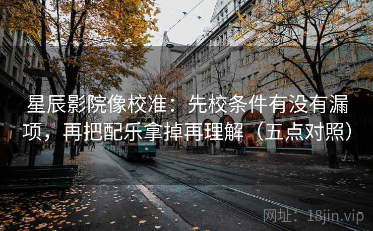 星辰影院像校准：先校条件有没有漏项，再把配乐拿掉再理解（五点对照）