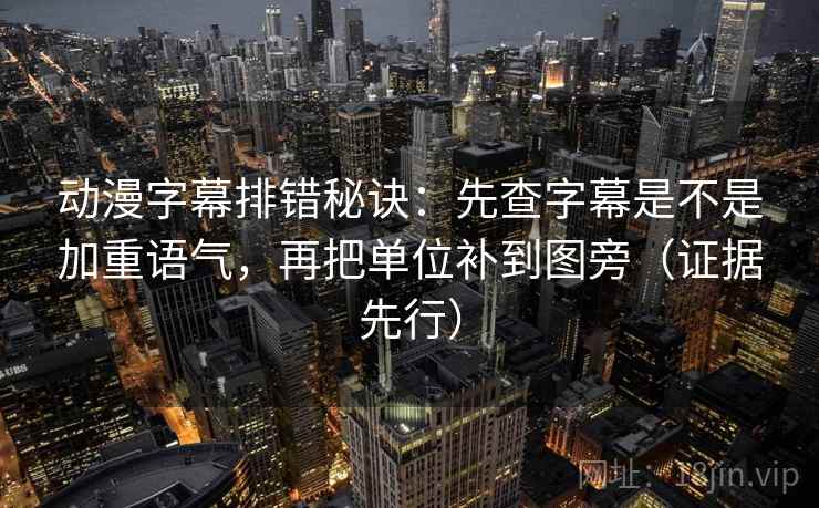 动漫字幕排错秘诀：先查字幕是不是加重语气，再把单位补到图旁（证据先行）