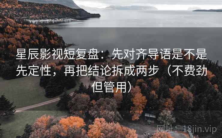 星辰影视短复盘:先对齐导语是不是先定性,再把结论拆成两步(不费劲但管用) 星辰影视短复盘:先对齐导语是不是先定性,再把结论拆成两步(不费劲但管用)
