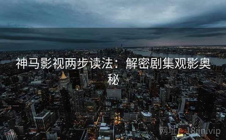 神马影视两步读法：解密剧集观影奥秘