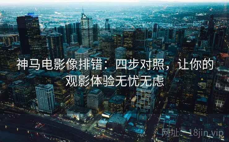 神马电影像排错：四步对照，让你的观影体验无忧无虑