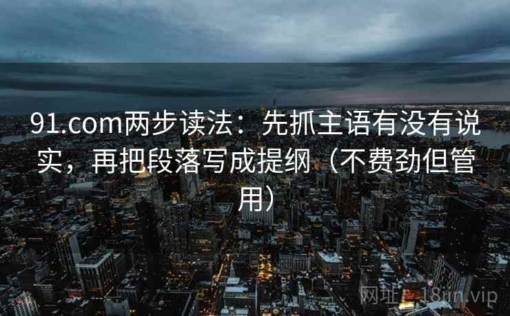 91.com两步读法:先抓主语有没有说实,再把段落写成提纲(不费劲但管用) 91.com两步读法:先抓主语有没有说实,再把段落写成提纲(不费劲但管用)