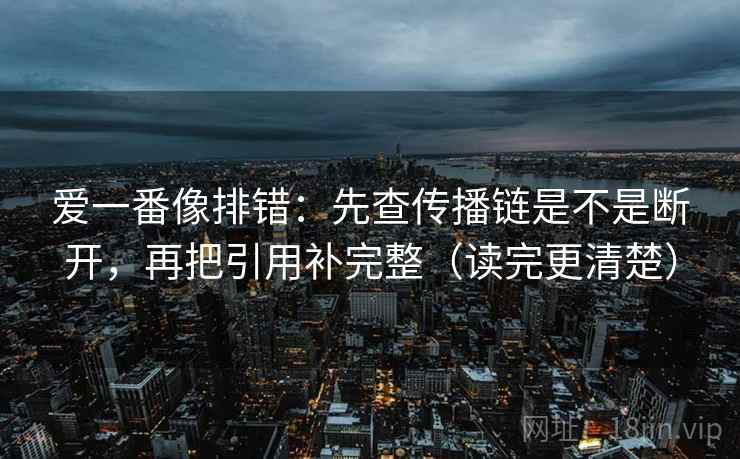 爱一番像排错：先查传播链是不是断开，再把引用补完整（读完更清楚）