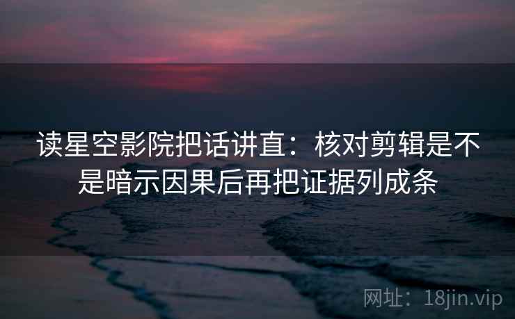 读星空影院把话讲直：核对剪辑是不是暗示因果后再把证据列成条