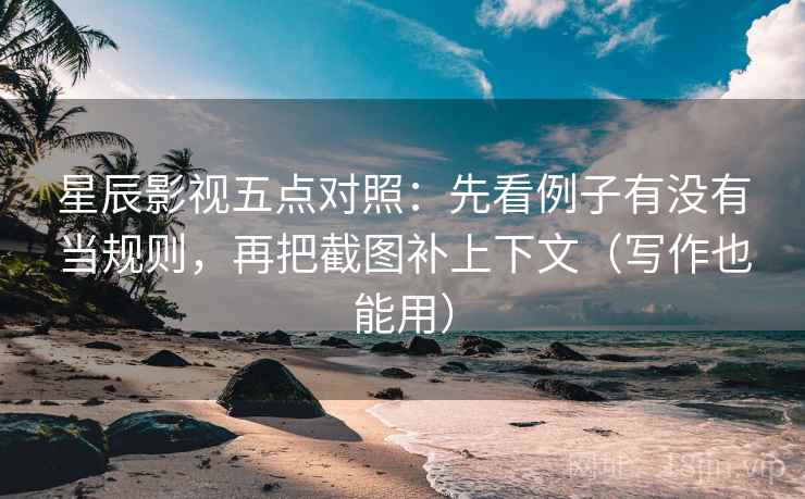 星辰影视五点对照：先看例子有没有当规则，再把截图补上下文（写作也能用）