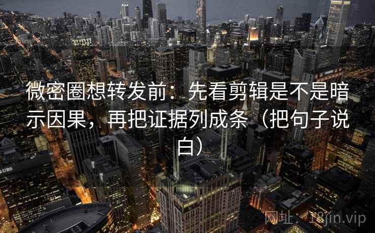 微密圈想转发前：先看剪辑是不是暗示因果，再把证据列成条（把句子说白）
