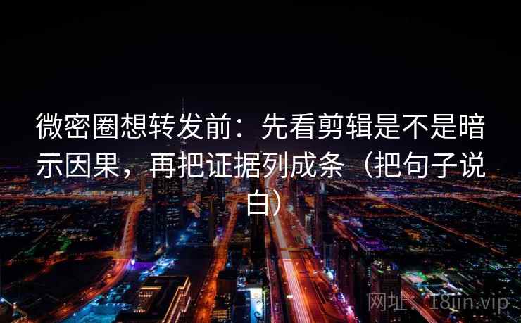 微密圈想转发前：先看剪辑是不是暗示因果，再把证据列成条（把句子说白）