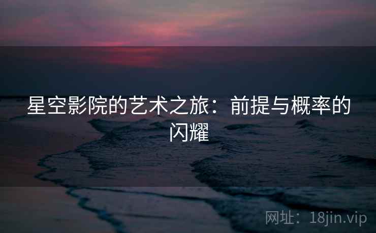 星空影院的艺术之旅：前提与概率的闪耀
