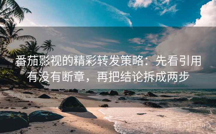 番茄影视的精彩转发策略：先看引用有没有断章，再把结论拆成两步