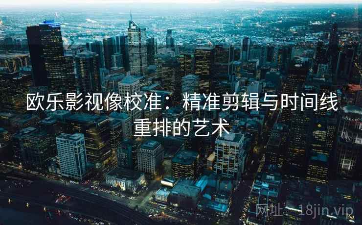 欧乐影视像校准：精准剪辑与时间线重排的艺术