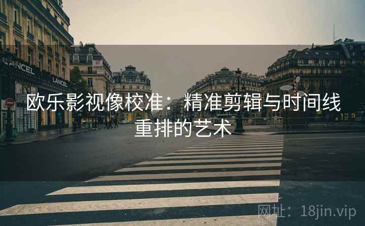 欧乐影视像校准：精准剪辑与时间线重排的艺术