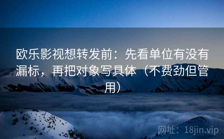 欧乐影视想转发前：先看单位有没有漏标，再把对象写具体（不费劲但管用）