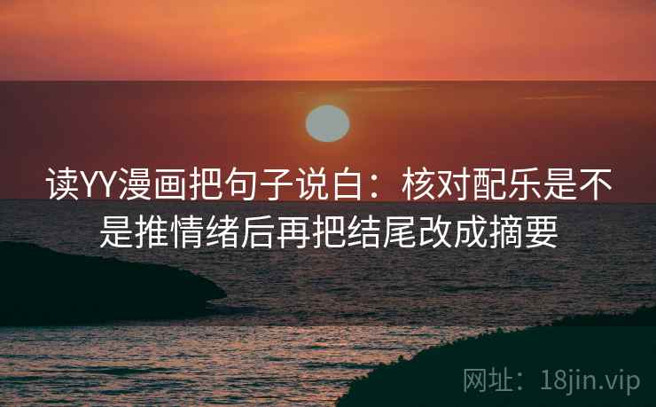 读YY漫画把句子说白:核对配乐是不是推情绪后再把结尾改成摘要 读YY漫画把句子说白:核对配乐是不是推情绪后再把结尾改成摘要