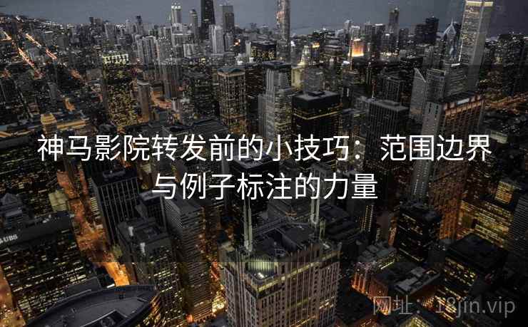 神马影院转发前的小技巧：范围边界与例子标注的力量