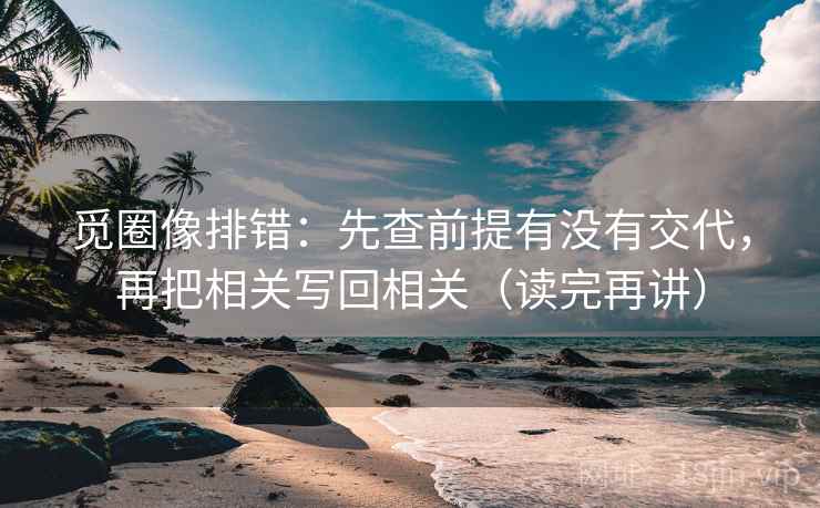 觅圈像排错：先查前提有没有交代，再把相关写回相关（读完再讲）