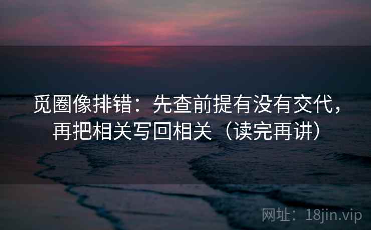 觅圈像排错：先查前提有没有交代，再把相关写回相关（读完再讲）