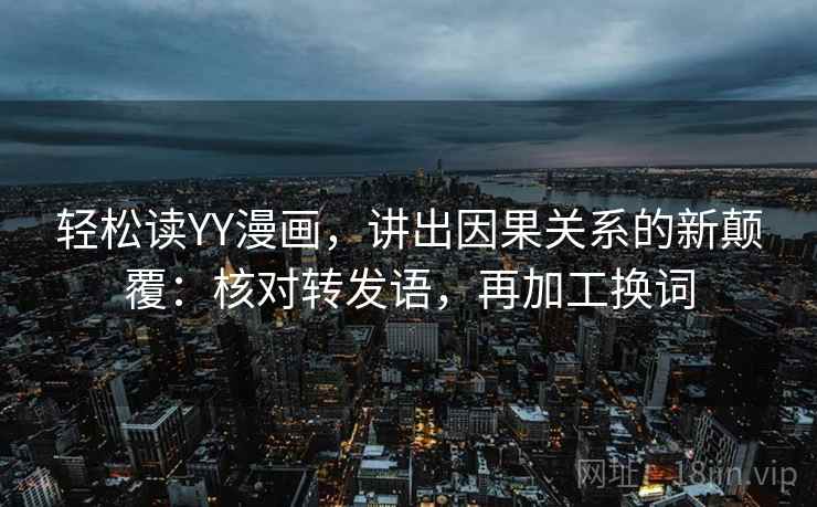 轻松读YY漫画，讲出因果关系的新颠覆：核对转发语，再加工换词