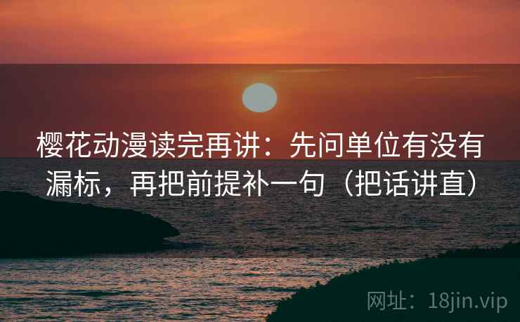 樱花动漫读完再讲：先问单位有没有漏标，再把前提补一句（把话讲直）