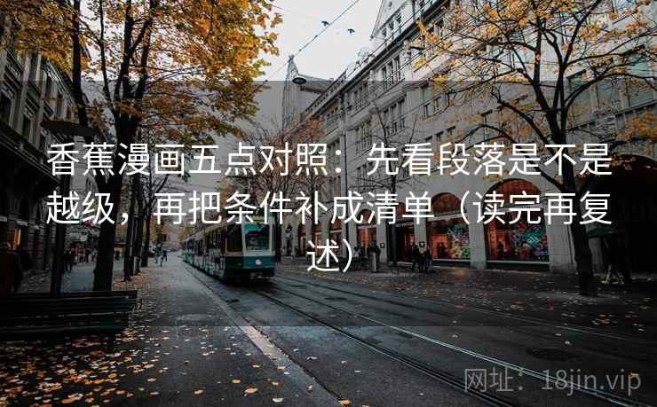 香蕉漫画五点对照：先看段落是不是越级，再把条件补成清单（读完再复述）