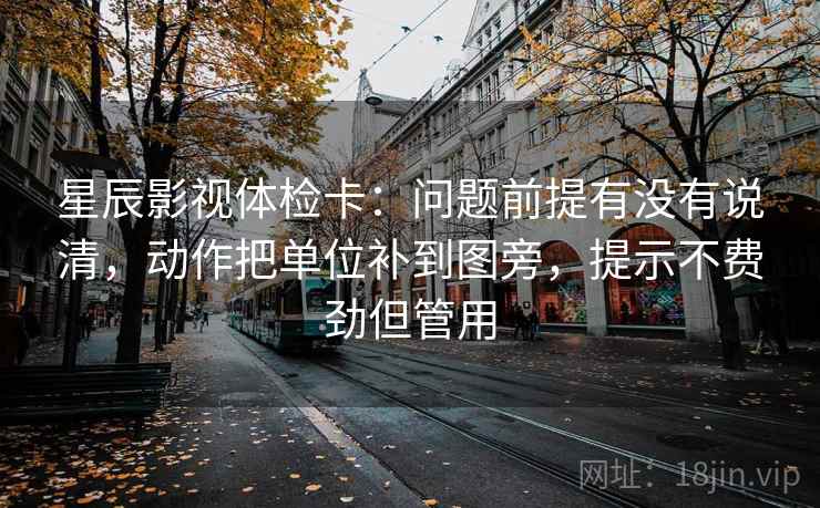 星辰影视体检卡：问题前提有没有说清，动作把单位补到图旁，提示不费劲但管用