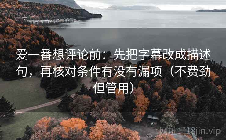 爱一番想评论前：先把字幕改成描述句，再核对条件有没有漏项（不费劲但管用）
